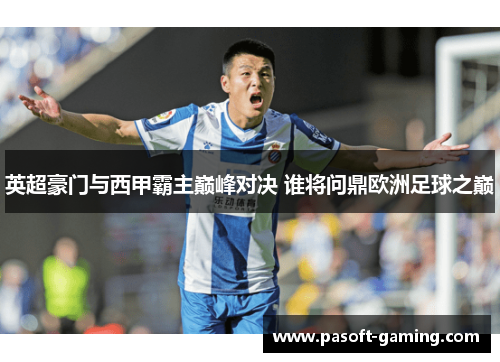 英超豪门与西甲霸主巅峰对决 谁将问鼎欧洲足球之巅 英超豪门与西甲霸主巅峰对决 谁将问鼎欧洲足球之巅