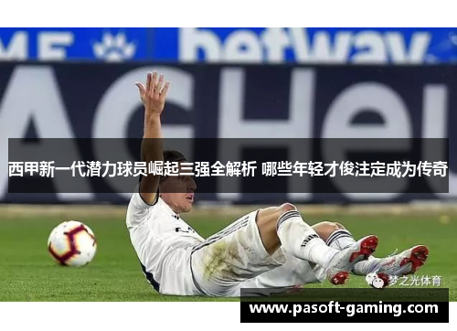 西甲新一代潜力球员崛起三强全解析 哪些年轻才俊注定成为传奇 西甲新一代潜力球员崛起三强全解析 哪些年轻才俊注定成为传奇