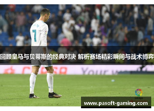 回顾皇马与贝蒂斯的经典对决 解析赛场精彩瞬间与战术博弈 回顾皇马与贝蒂斯的经典对决 解析赛场精彩瞬间与战术博弈