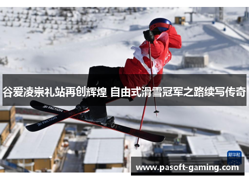 谷爱凌崇礼站再创辉煌 自由式滑雪冠军之路续写传奇 谷爱凌崇礼站再创辉煌 自由式滑雪冠军之路续写传奇
