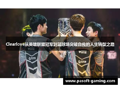 Clearlove从英雄联盟冠军到篮球场突破自我的人生转型之路 Clearlove从英雄联盟冠军到篮球场突破自我的人生转型之路