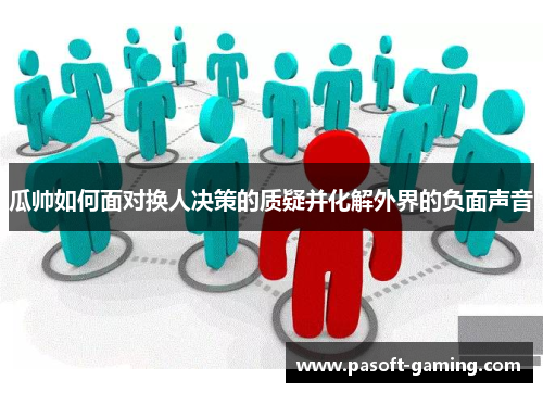 瓜帅如何面对换人决策的质疑并化解外界的负面声音 瓜帅如何面对换人决策的质疑并化解外界的负面声音