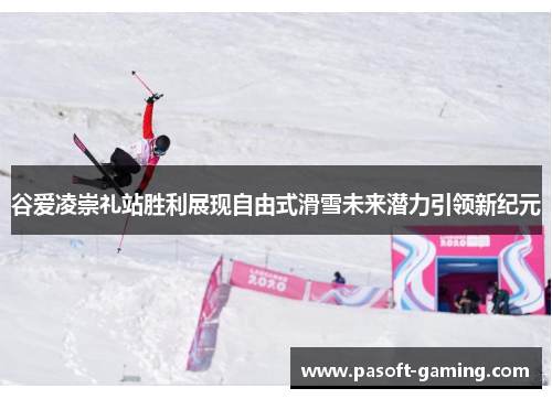 谷爱凌崇礼站胜利展现自由式滑雪未来潜力引领新纪元 谷爱凌崇礼站胜利展现自由式滑雪未来潜力引领新纪元