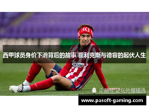 西甲球员身价下滑背后的故事 菲利克斯与德容的起伏人生 西甲球员身价下滑背后的故事 菲利克斯与德容的起伏人生