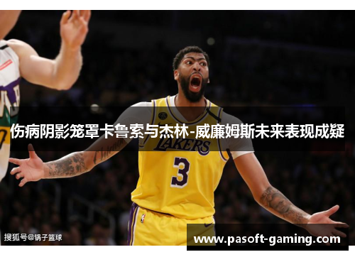 伤病阴影笼罩卡鲁索与杰林-威廉姆斯未来表现成疑 伤病阴影笼罩卡鲁索与杰林-威廉姆斯未来表现成疑