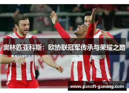奥林匹亚科斯:欧协联冠军传承与荣耀之路 奥林匹亚科斯:欧协联冠军传承与荣耀之路