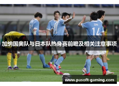 加纳国奥队与日本队热身赛前瞻及相关注意事项 加纳国奥队与日本队热身赛前瞻及相关注意事项