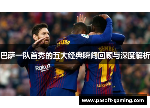 巴萨一队首秀的五大经典瞬间回顾与深度解析 巴萨一队首秀的五大经典瞬间回顾与深度解析