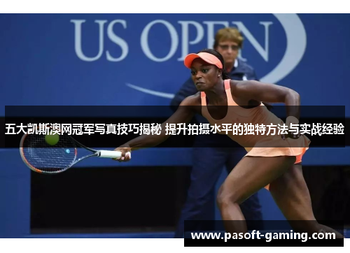 五大凯斯澳网冠军写真技巧揭秘 提升拍摄水平的独特方法与实战经验 五大凯斯澳网冠军写真技巧揭秘 提升拍摄水平的独特方法与实战经验