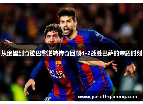 从绝望到奇迹巴黎逆转传奇回顾4-2战胜巴萨的荣耀时刻 从绝望到奇迹巴黎逆转传奇回顾4-2战胜巴萨的荣耀时刻