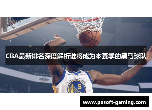CBA最新排名深度解析谁将成为本赛季的黑马球队 CBA最新排名深度解析谁将成为本赛季的黑马球队
