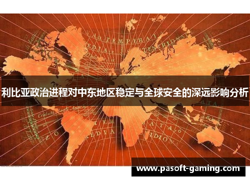 利比亚政治进程对中东地区稳定与全球安全的深远影响分析 利比亚政治进程对中东地区稳定与全球安全的深远影响分析
