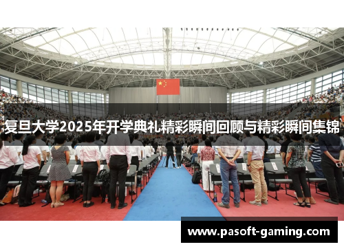 复旦大学2025年开学典礼精彩瞬间回顾与精彩瞬间集锦 复旦大学2025年开学典礼精彩瞬间回顾与精彩瞬间集锦