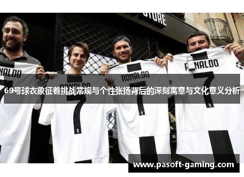 69号球衣象征着挑战常规与个性张扬背后的深刻寓意与文化意义分析 69号球衣象征着挑战常规与个性张扬背后的深刻寓意与文化意义分析