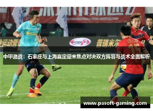 中甲激战:石家庄与上海嘉定迎来焦点对决双方阵容与战术全面解析 中甲激战:石家庄与上海嘉定迎来焦点对决双方阵容与战术全面解析