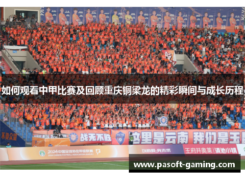 如何观看中甲比赛及回顾重庆铜梁龙的精彩瞬间与成长历程 如何观看中甲比赛及回顾重庆铜梁龙的精彩瞬间与成长历程