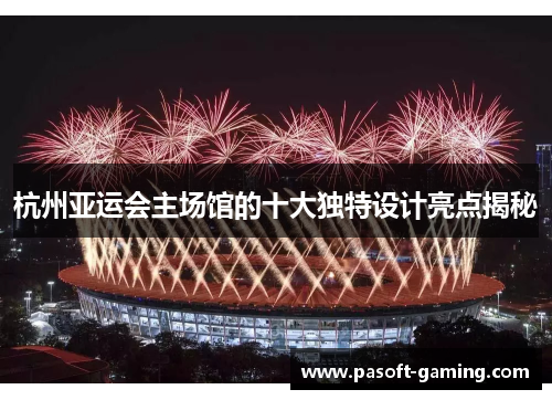 杭州亚运会主场馆的十大独特设计亮点揭秘 杭州亚运会主场馆的十大独特设计亮点揭秘