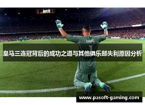 皇马三连冠背后的成功之道与其他俱乐部失利原因分析 皇马三连冠背后的成功之道与其他俱乐部失利原因分析