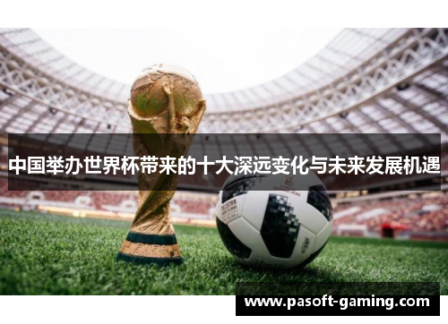 中国举办世界杯带来的十大深远变化与未来发展机遇 中国举办世界杯带来的十大深远变化与未来发展机遇