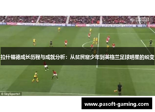 拉什福德成长历程与成就分析:从贫民窟少年到英格兰足球明星的蜕变 拉什福德成长历程与成就分析:从贫民窟少年到英格兰足球明星的蜕变