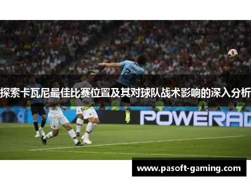探索卡瓦尼最佳比赛位置及其对球队战术影响的深入分析 探索卡瓦尼最佳比赛位置及其对球队战术影响的深入分析