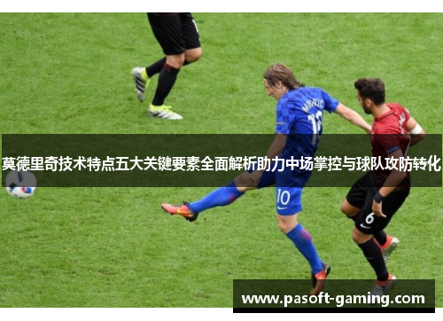 莫德里奇技术特点五大关键要素全面解析助力中场掌控与球队攻防转化 莫德里奇技术特点五大关键要素全面解析助力中场掌控与球队攻防转化