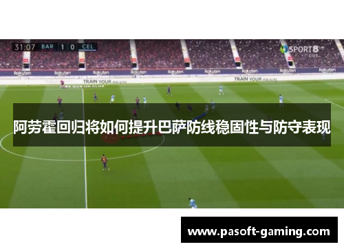 阿劳霍回归将如何提升巴萨防线稳固性与防守表现 阿劳霍回归将如何提升巴萨防线稳固性与防守表现