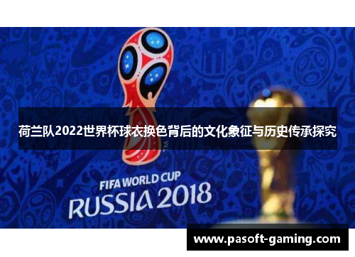 荷兰队2022世界杯球衣换色背后的文化象征与历史传承探究