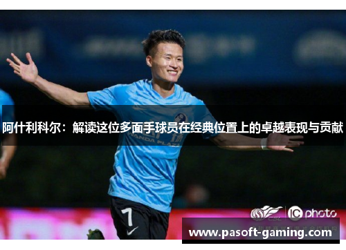 阿什利科尔:解读这位多面手球员在经典位置上的卓越表现与贡献 阿什利科尔:解读这位多面手球员在经典位置上的卓越表现与贡献