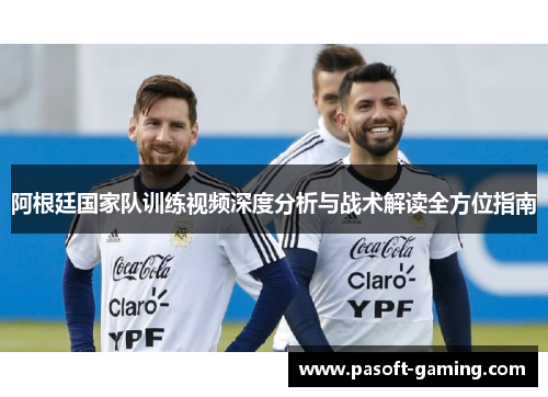 阿根廷国家队训练视频深度分析与战术解读全方位指南 阿根廷国家队训练视频深度分析与战术解读全方位指南