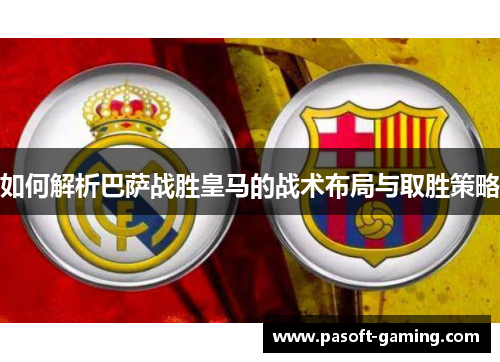 如何解析巴萨战胜皇马的战术布局与取胜策略 如何解析巴萨战胜皇马的战术布局与取胜策略