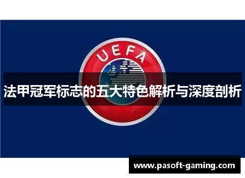 法甲冠军标志的五大特色解析与深度剖析 法甲冠军标志的五大特色解析与深度剖析