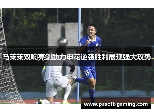 马莱莱双响亮剑助力申花逆袭胜利展现强大攻势 马莱莱双响亮剑助力申花逆袭胜利展现强大攻势