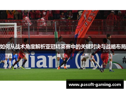 如何从战术角度解析亚冠精英赛中的关键对决与战略布局