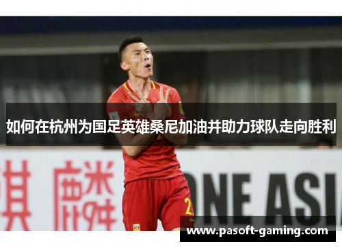 如何在杭州为国足英雄桑尼加油并助力球队走向胜利 如何在杭州为国足英雄桑尼加油并助力球队走向胜利