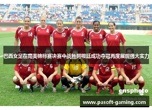 巴西女足在南美锦标赛决赛中战胜阿根廷成功夺冠再度展现强大实力