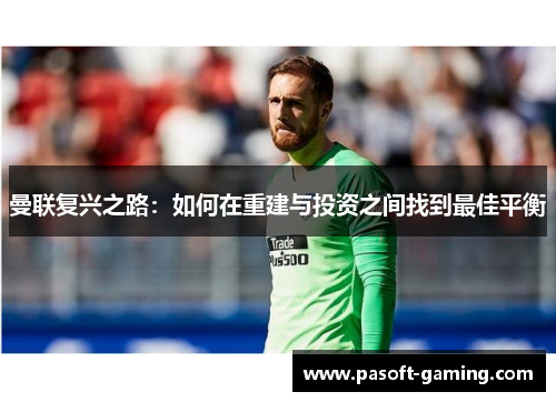 曼联复兴之路:如何在重建与投资之间找到最佳平衡 曼联复兴之路:如何在重建与投资之间找到最佳平衡