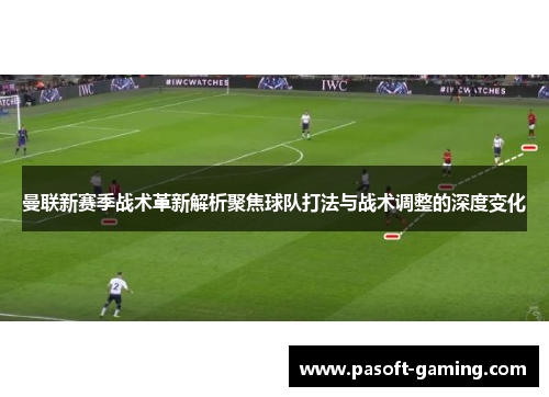 曼联新赛季战术革新解析聚焦球队打法与战术调整的深度变化 曼联新赛季战术革新解析聚焦球队打法与战术调整的深度变化