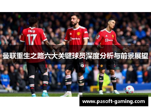 曼联重生之路六大关键球员深度分析与前景展望