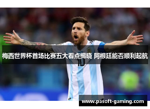 梅西世界杯首场比赛五大看点揭晓 阿根廷能否顺利起航