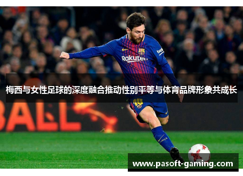 梅西与女性足球的深度融合推动性别平等与体育品牌形象共成长 梅西与女性足球的深度融合推动性别平等与体育品牌形象共成长