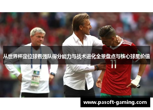 从世界杯定位球看强队得分能力与战术进化全景盘点与核心球星价值 从世界杯定位球看强队得分能力与战术进化全景盘点与核心球星价值