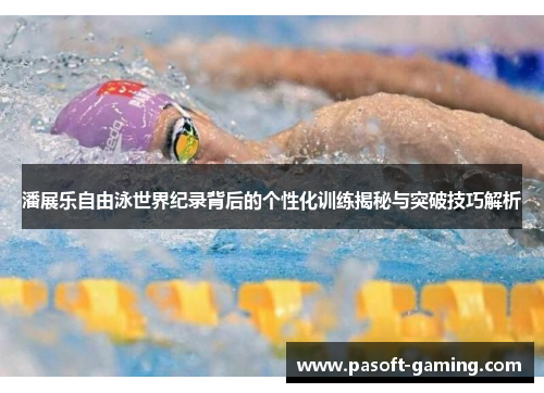潘展乐自由泳世界纪录背后的个性化训练揭秘与突破技巧解析