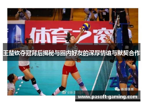 王楚钦夺冠背后揭秘与圈内好友的深厚情谊与默契合作