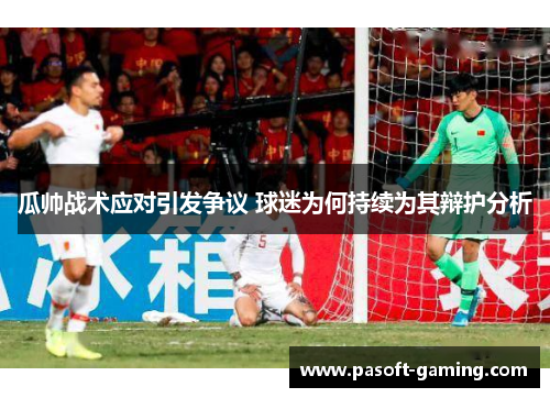 瓜帅战术应对引发争议 球迷为何持续为其辩护分析