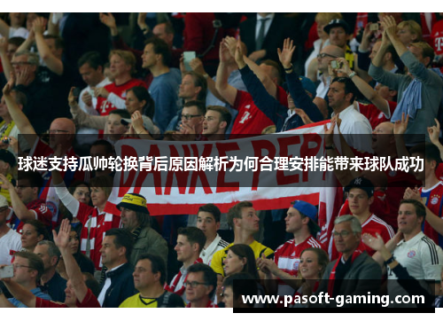 球迷支持瓜帅轮换背后原因解析为何合理安排能带来球队成功 球迷支持瓜帅轮换背后原因解析为何合理安排能带来球队成功