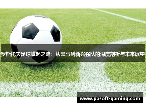 罗斯托夫足球崛起之路:从黑马到新兴强队的深度剖析与未来展望 罗斯托夫足球崛起之路:从黑马到新兴强队的深度剖析与未来展望