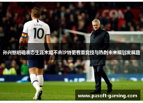 孙兴慜明确表态生涯末期不去沙特更看重竞技与热刺未来规划发展路