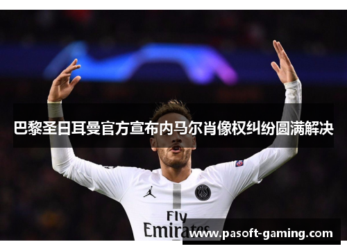 巴黎圣日耳曼官方宣布内马尔肖像权纠纷圆满解决