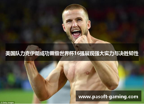 美国队力克伊朗成功晋级世界杯16强展现强大实力与决胜韧性